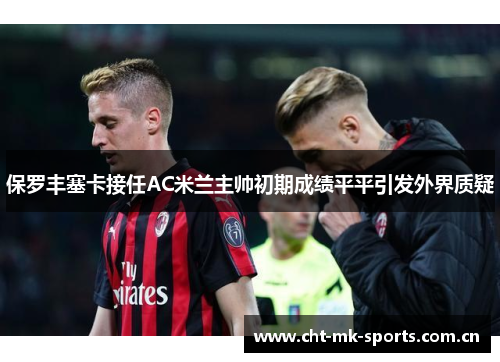 保罗丰塞卡接任AC米兰主帅初期成绩平平引发外界质疑